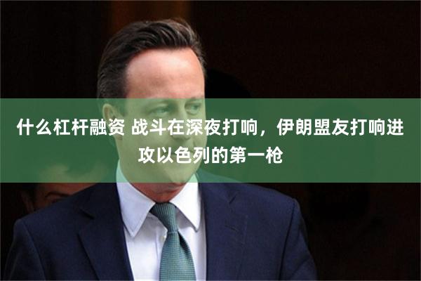 什么杠杆融资 战斗在深夜打响，伊朗盟友打响进攻以色列的第一枪