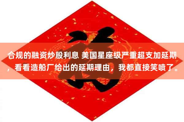 合规的融资炒股利息 美国星座级严重超支加延期，看看造船厂给出的延期理由，我都直接笑喷了。