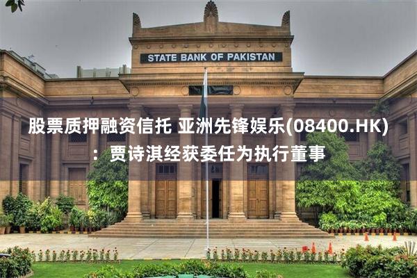 股票质押融资信托 亚洲先锋娱乐(08400.HK)：贾诗淇经获委任为执行董事