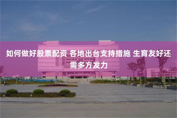 如何做好股票配资 各地出台支持措施 生育友好还需多方发力