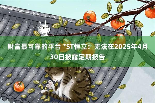 财富最可靠的平台 *ST恒立：无法在2025年4月30日披露定期报告