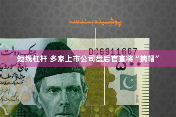 短线杠杆 多家上市公司盘后官宣将“摘帽”