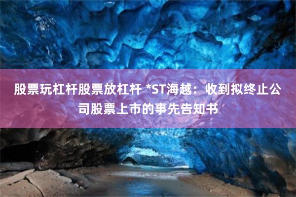 股票玩杠杆股票放杠杆 *ST海越：收到拟终止公司股票上市的事先告知书
