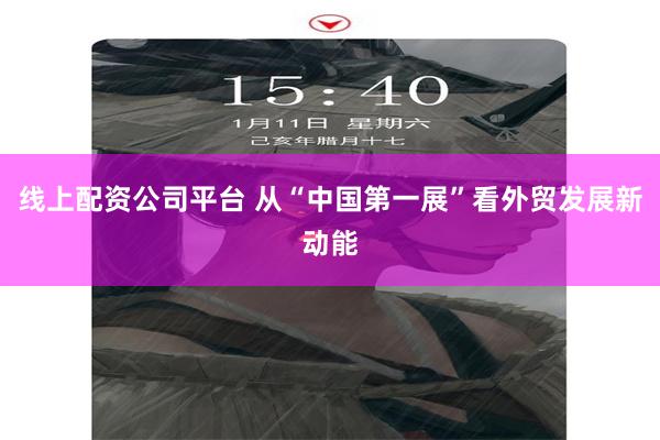 线上配资公司平台 从“中国第一展”看外贸发展新动能