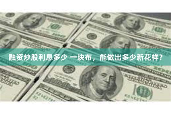 融资炒股利息多少 一块布，能做出多少新花样？