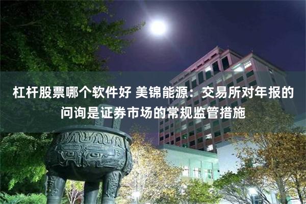 杠杆股票哪个软件好 美锦能源：交易所对年报的问询是证券市场的常规监管措施