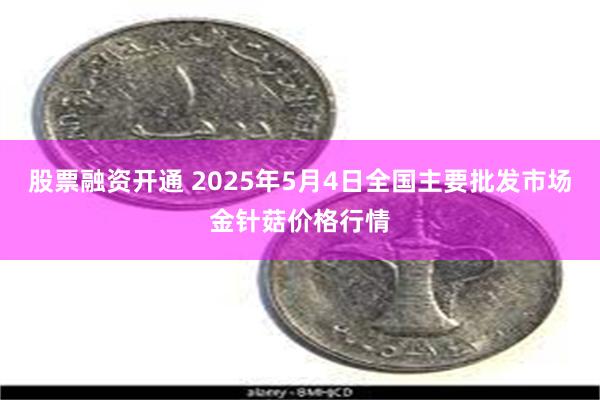 股票融资开通 2025年5月4日全国主要批发市场金针菇价格行情