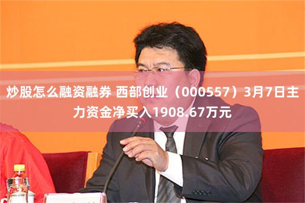炒股怎么融资融券 西部创业（000557）3月7日主力资金净买入1908.67万元
