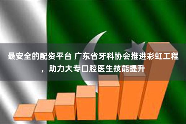 最安全的配资平台 广东省牙科协会推进彩虹工程，助力大专口腔医生技能提升