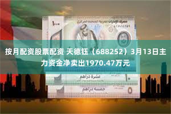按月配资股票配资 天德钰（688252）3月13日主力资金净卖出1970.47万元