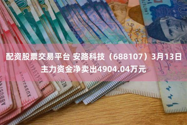 配资股票交易平台 安路科技（688107）3月13日主力资金净卖出4904.04万元