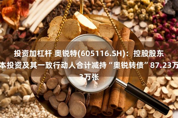 投资加杠杆 奥锐特(605116.SH)：控股股东桐本投资及其一致行动人合计减持“奥锐转债”87.23万张