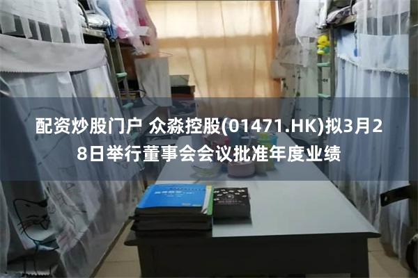 配资炒股门户 众淼控股(01471.HK)拟3月28日举行董事会会议批准年度业绩