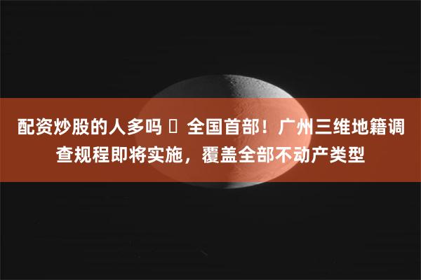 配资炒股的人多吗 ​全国首部！广州三维地籍调查规程即将实施，覆盖全部不动产类型