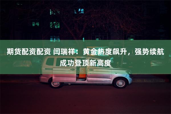 期货配资配资 闫瑞祥：黄金热度飙升，强势续航成功登顶新高度