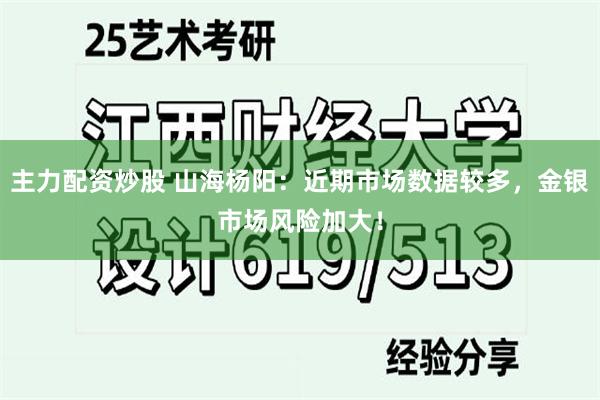 主力配资炒股 山海杨阳：近期市场数据较多，金银市场风险加大！