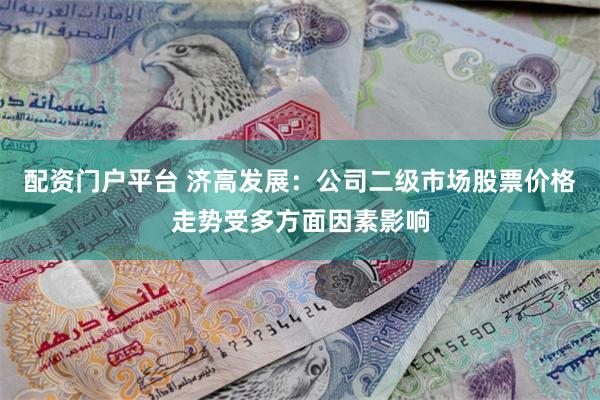 配资门户平台 济高发展：公司二级市场股票价格走势受多方面因素影响