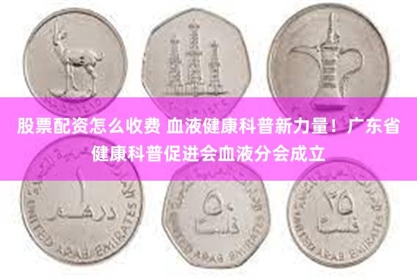 股票配资怎么收费 血液健康科普新力量！广东省健康科普促进会血液分会成立