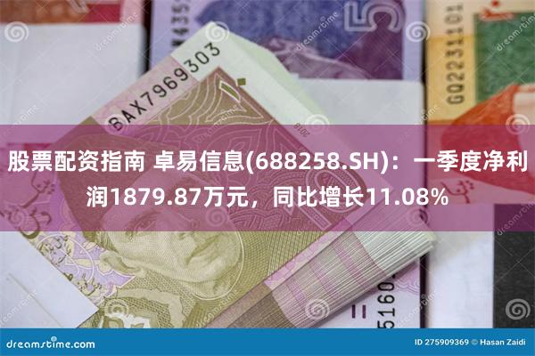 股票配资指南 卓易信息(688258.SH)：一季度净利润1879.87万元，同比增长11.08%