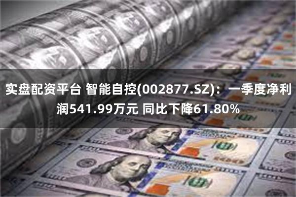 实盘配资平台 智能自控(002877.SZ)：一季度净利润541.99万元 同比下降61.80%