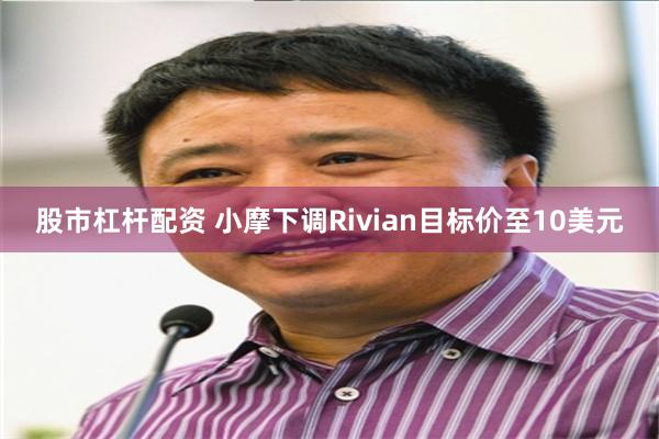股市杠杆配资 小摩下调Rivian目标价至10美元