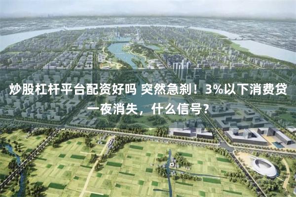 炒股杠杆平台配资好吗 突然急刹！3%以下消费贷一夜消失，什么信号？
