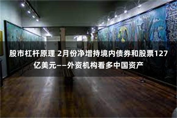 股市杠杆原理 2月份净增持境内债券和股票127亿美元——外资机构看多中国资产