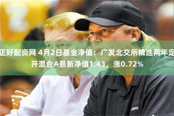 正好配资网 4月2日基金净值：广发北交所精选两年定开混合A最新净值1.43，涨0.72%