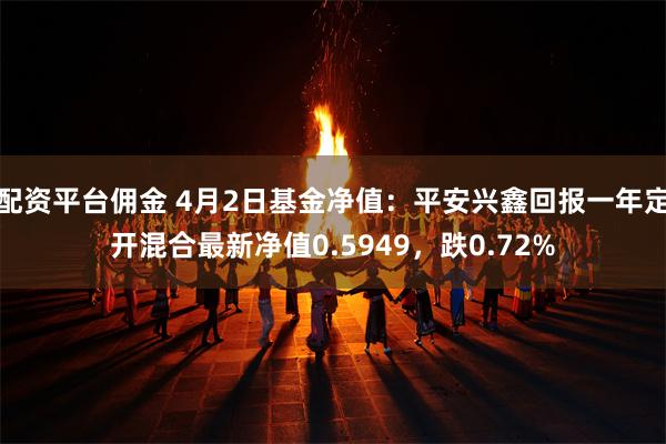配资平台佣金 4月2日基金净值：平安兴鑫回报一年定开混合最新净值0.5949，跌0.72%