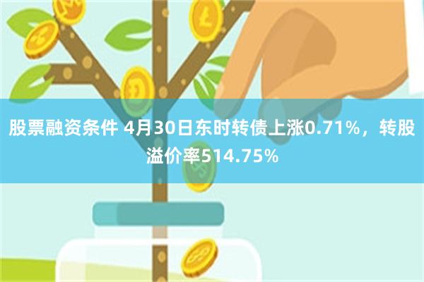 股票融资条件 4月30日东时转债上涨0.71%，转股溢价率514.75%