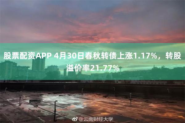 股票配资APP 4月30日春秋转债上涨1.17%，转股溢价率21.77%