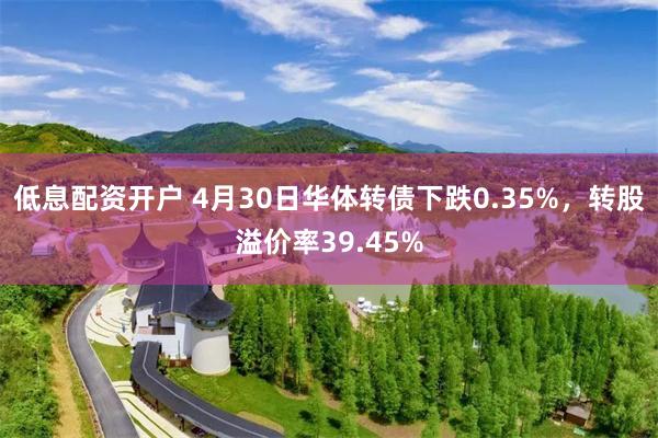 低息配资开户 4月30日华体转债下跌0.35%，转股溢价率39.45%
