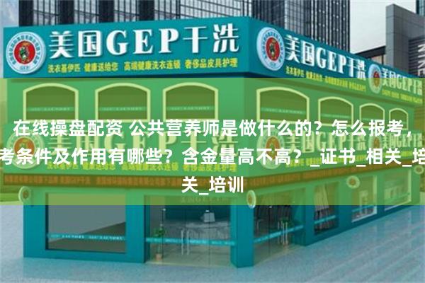 在线操盘配资 公共营养师是做什么的？怎么报考，报考条件及作用有哪些？含金量高不高？_证书_相关_培训