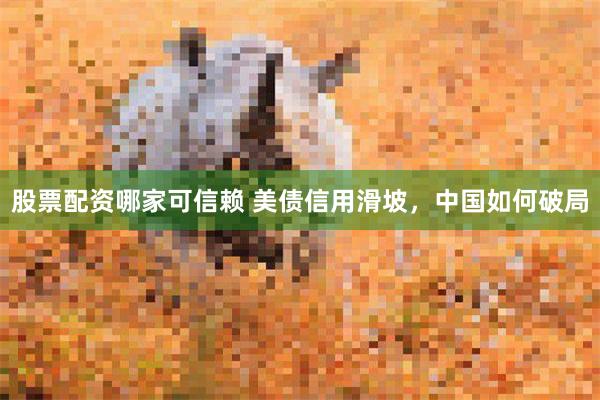 股票配资哪家可信赖 美债信用滑坡，中国如何破局