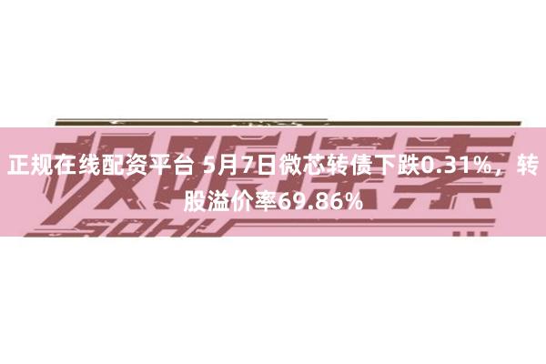 正规在线配资平台 5月7日微芯转债下跌0.31%，转股溢价率69.86%
