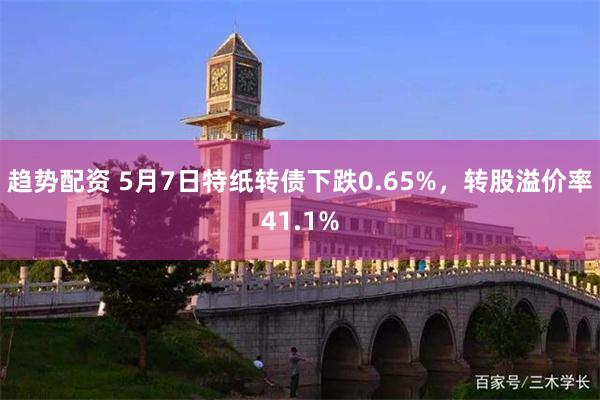 趋势配资 5月7日特纸转债下跌0.65%，转股溢价率41.1%