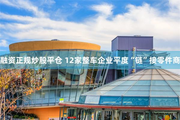 融资正规炒股平仓 12家整车企业平度“链”接零件商