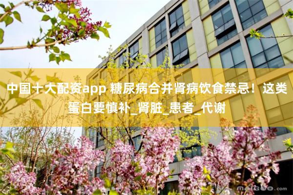 中国十大配资app 糖尿病合并肾病饮食禁忌！这类蛋白要慎补_肾脏_患者_代谢
