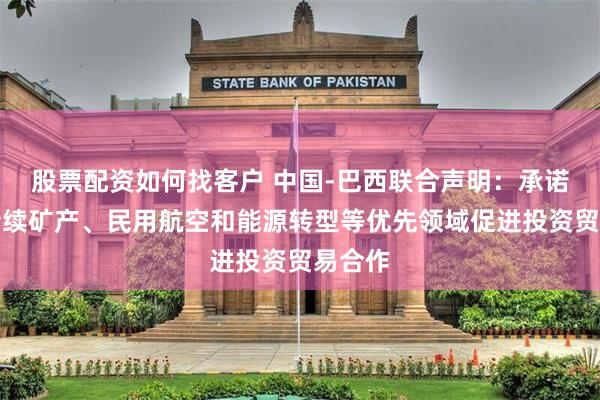股票配资如何找客户 中国-巴西联合声明：承诺在可持续矿产、民用航空和能源转型等优先领域促进投资贸易合作