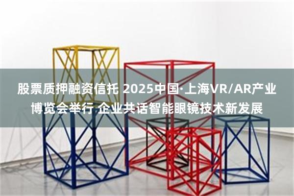 股票质押融资信托 2025中国·上海VR/AR产业博览会举行 企业共话智能眼镜技术新发展