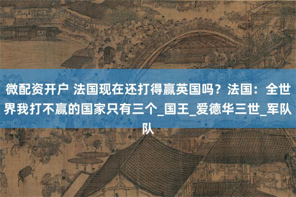 微配资开户 法国现在还打得赢英国吗？法国：全世界我打不赢的国家只有三个_国王_爱德华三世_军队