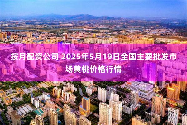 按月配资公司 2025年5月19日全国主要批发市场黄桃价格行情