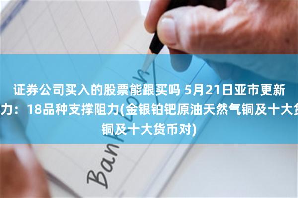 证券公司买入的股票能跟买吗 5月21日亚市更新支撑阻力：18品种支撑阻力(金银铂钯原油天然气铜及十大货币对)