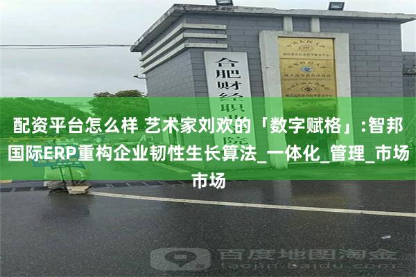 配资平台怎么样 艺术家刘欢的「数字赋格」:智邦国际ERP重构企业韧性生长算法_一体化_管理_市场