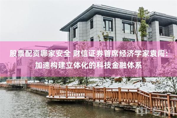股票配资哪家安全 财信证券首席经济学家袁闯：加速构建立体化的科技金融体系