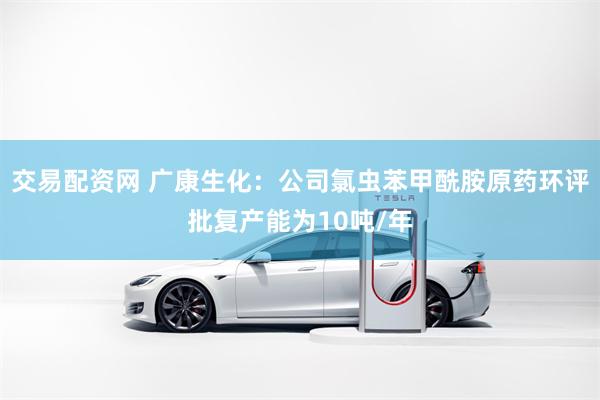 交易配资网 广康生化：公司氯虫苯甲酰胺原药环评批复产能为10吨/年