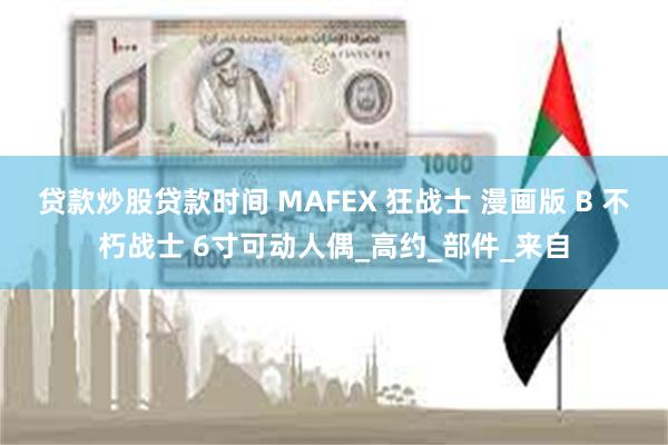 贷款炒股贷款时间 MAFEX 狂战士 漫画版 B 不朽战士 6寸可动人偶_高约_部件_来自