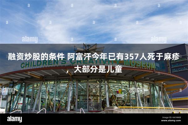 融资炒股的条件 阿富汗今年已有357人死于麻疹，大部分是儿童