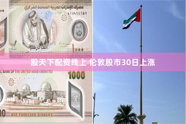 股天下配资线上 伦敦股市30日上涨