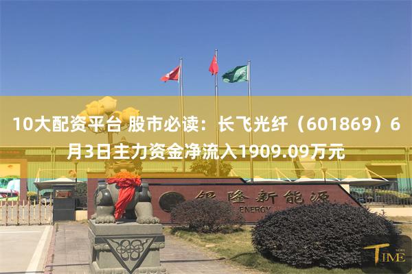 10大配资平台 股市必读：长飞光纤（601869）6月3日主力资金净流入1909.09万元